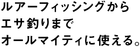ルアーフィッシングからエサ釣りまでオールマイティに使える。