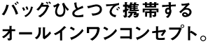 バッグひとつで携帯するオールインワンコンセプト。