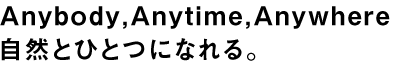 Anybody,Anytime,Anywhere
自然とひとつになれる。
